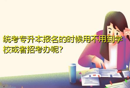 統(tǒng)考專升本報名的時候用不用到學(xué)?；蛘哒锌嫁k呢？