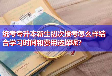 統(tǒng)考專升本新生初次報考怎么樣結合學習時間和費用選擇呢？
