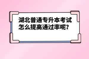 湖北普通專升本考試怎么提高通過率呢？