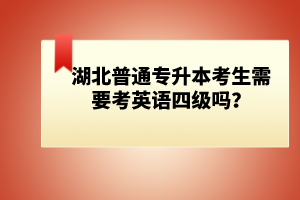 湖北普通專升本考生需要考英語四級嗎？