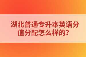 湖北普通專(zhuān)升本英語(yǔ)分值分配怎么樣的？