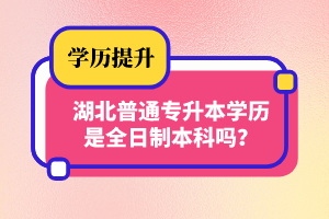 湖北普通專升本學歷是全日制本科嗎？