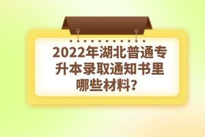 2022年湖北普通專升本錄取通知書理由哪些材料？注意事項有哪些？