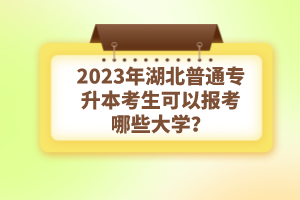 2023年湖北普通專升本考生可以報(bào)考哪些大學(xué)？