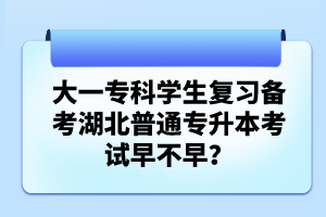 大一專科學(xué)生復(fù)習(xí)備考湖北普通專升本考試早不早？