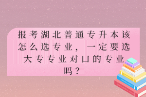 報考湖北普通專升本該怎么選專業(yè)，一定要選大專專業(yè)對口的專業(yè)嗎？