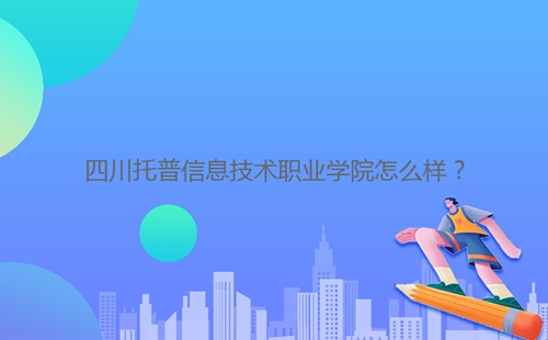 四川托普信息技術(shù)職業(yè)學(xué)院怎么樣？