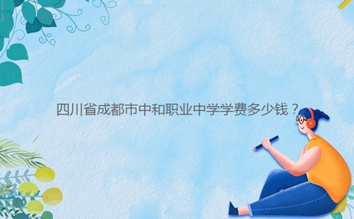 四川省成都市中和職業(yè)中學(xué)學(xué)費(fèi)多少錢?