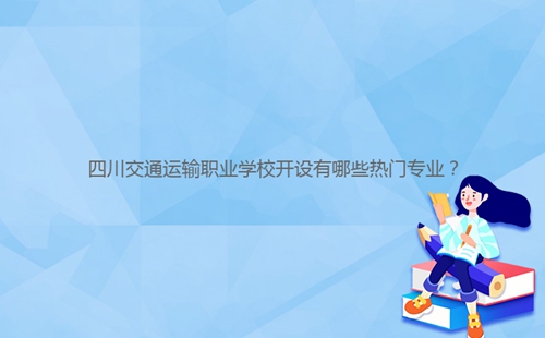 四川交通運輸職業(yè)學校開設有哪些熱門專業(yè)？