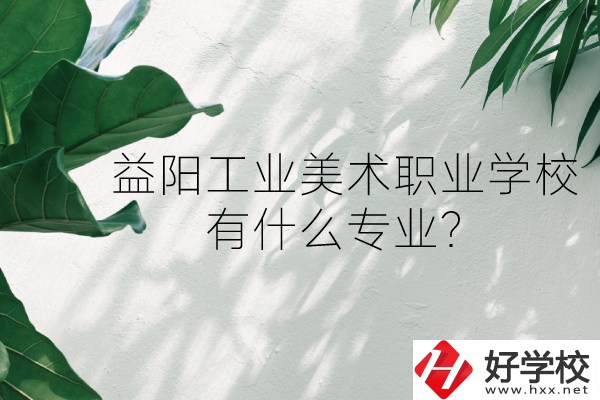 益陽工業(yè)美術(shù)職業(yè)學(xué)校（中職部）怎么樣？有什么專業(yè)？